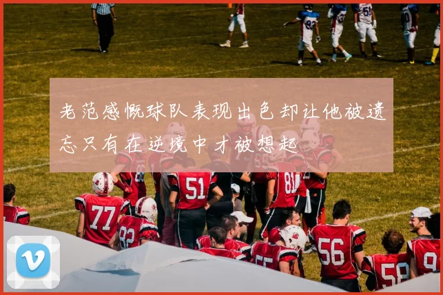 老范感慨球队表现出色却让他被遗忘只有在逆境中才被想起