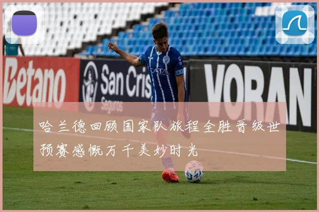 哈兰德回顾国家队旅程全胜晋级世预赛感慨万千美妙时光