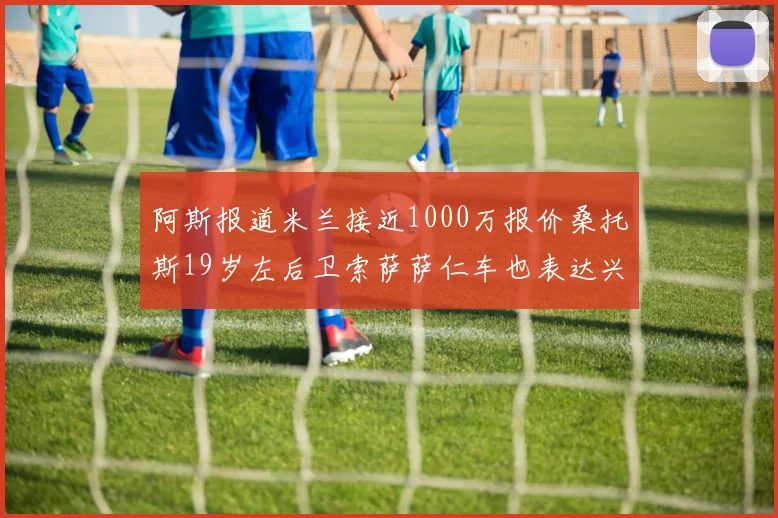 阿斯报道米兰接近1000万报价桑托斯19岁左后卫索萨萨仁车也表达兴趣