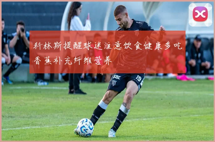 科林斯提醒球迷注意饮食健康多吃香蕉补充纤维营养