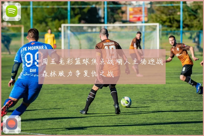 周五竞彩篮球焦点战湖人主场迎战森林狼力争复仇之战