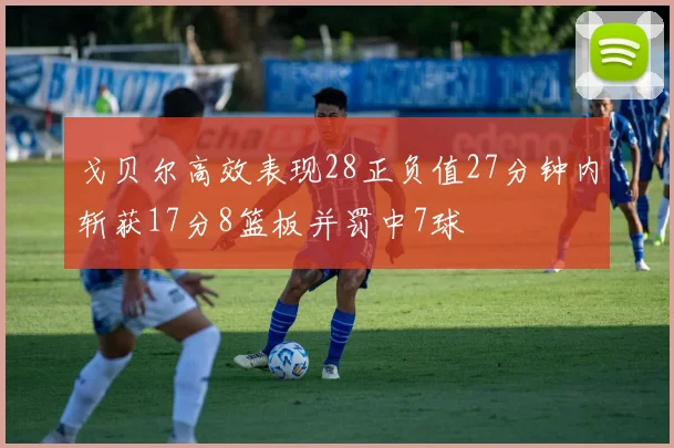 戈贝尔高效表现28正负值27分钟内斩获17分8篮板并罚中7球