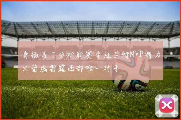 肯扬马丁分析新赛季杜兰特MVP潜力火箭成雷霆西部唯一对手