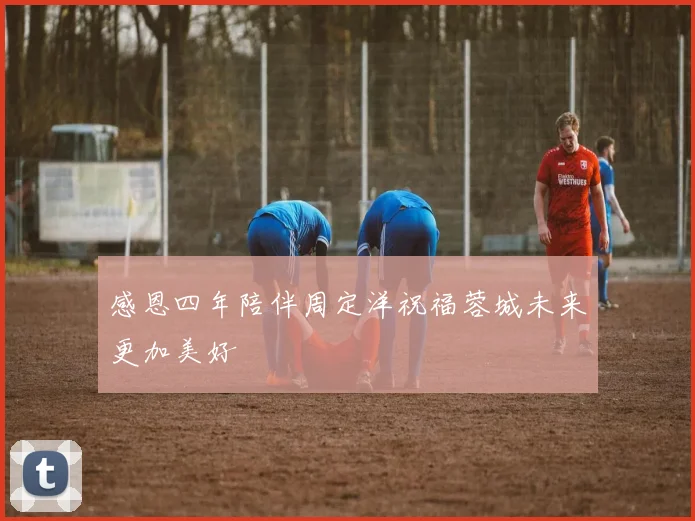 感恩四年陪伴周定洋祝福蓉城未来更加美好