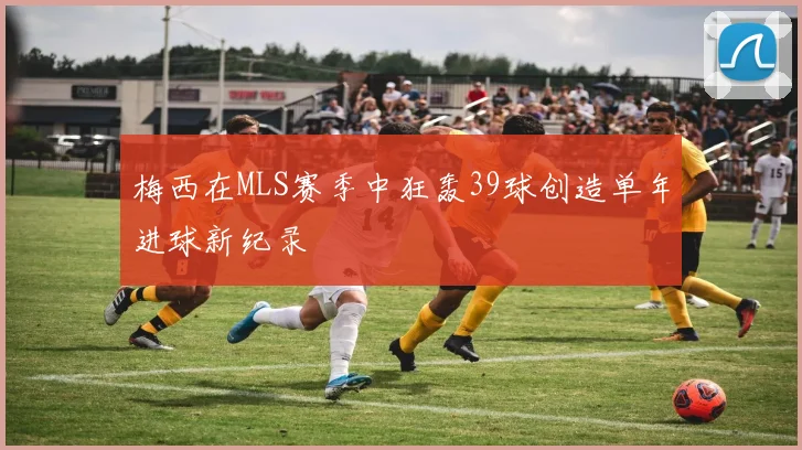 梅西在MLS赛季中狂轰39球创造单年进球新纪录