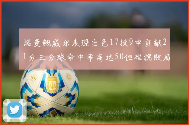 诺曼鲍威尔表现出色17投9中贡献21分三分球命中率高达50但难挽败局