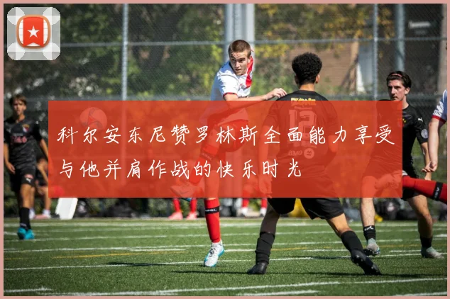 科尔安东尼赞罗林斯全面能力享受与他并肩作战的快乐时光