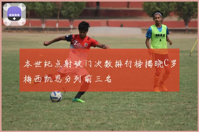 本世纪点射破门次数排行榜揭晓C罗梅西凯恩分列前三名