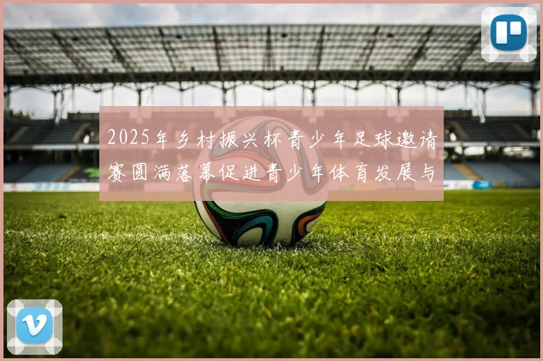 2025年乡村振兴杯青少年足球邀请赛圆满落幕促进青少年体育发展与乡村振兴结合