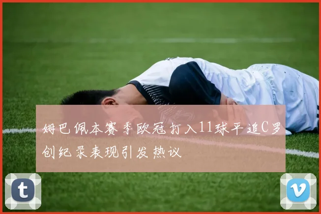 姆巴佩本赛季欧冠打入11球平追C罗创纪录表现引发热议