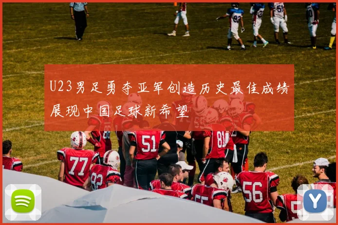 U23男足勇夺亚军创造历史最佳成绩展现中国足球新希望