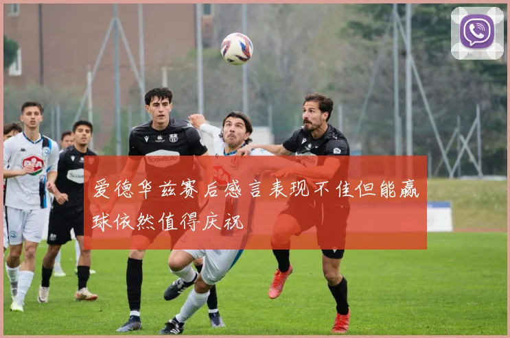 爱德华兹赛后感言表现不佳但能赢球依然值得庆祝