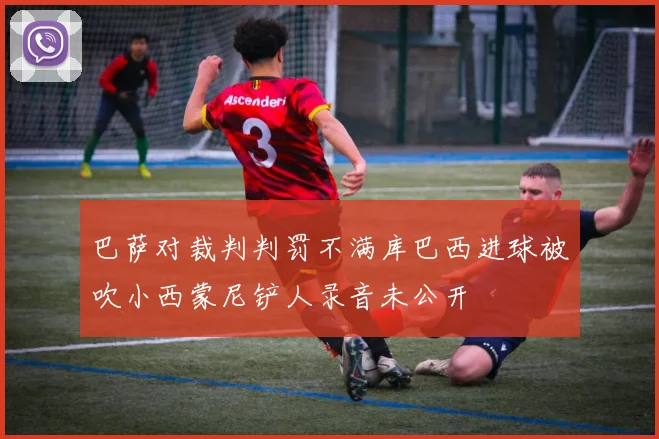 巴萨对裁判判罚不满库巴西进球被吹小西蒙尼铲人录音未公开