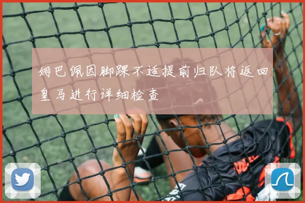 姆巴佩因脚踝不适提前归队将返回皇马进行详细检查