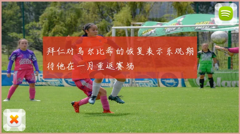 拜仁对乌尔比希的恢复表示乐观期待他在一月重返赛场
