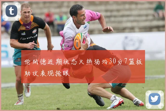 伦纳德近期状态火热场均30分7篮板助攻表现抢眼