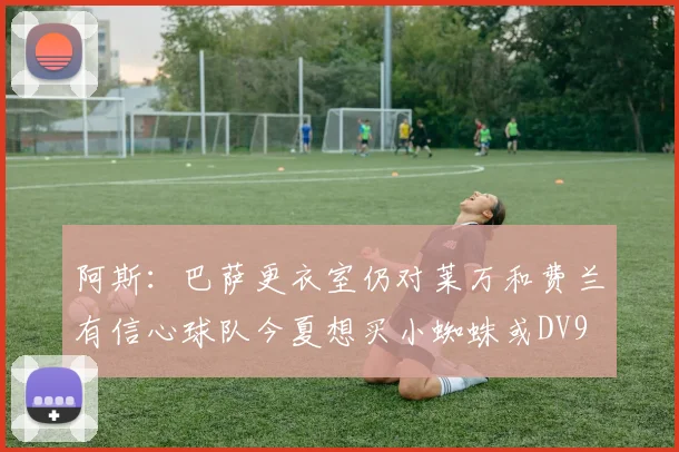阿斯：巴萨更衣室仍对莱万和费兰有信心球队今夏想买小蜘蛛或DV9