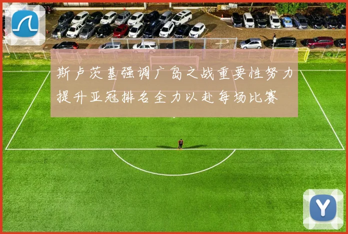 斯卢茨基强调广岛之战重要性努力提升亚冠排名全力以赴每场比赛