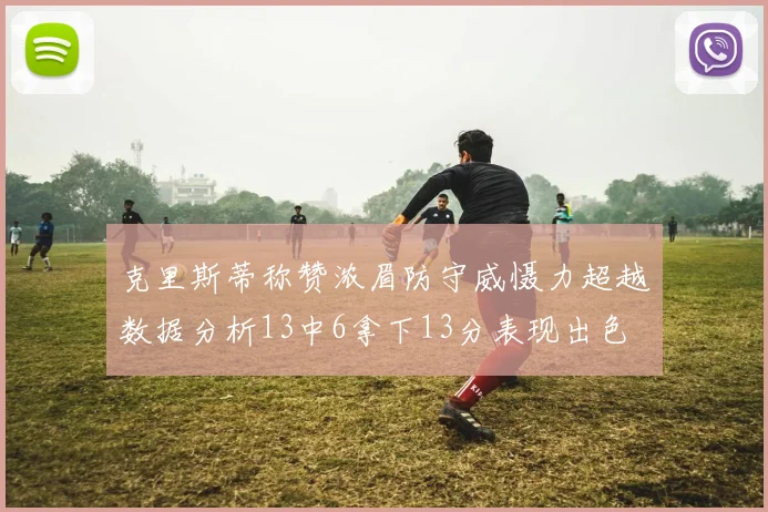 克里斯蒂称赞浓眉防守威慑力超越数据分析13中6拿下13分表现出色