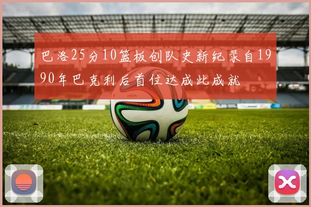 巴洛25分10篮板创队史新纪录自1990年巴克利后首位达成此成就