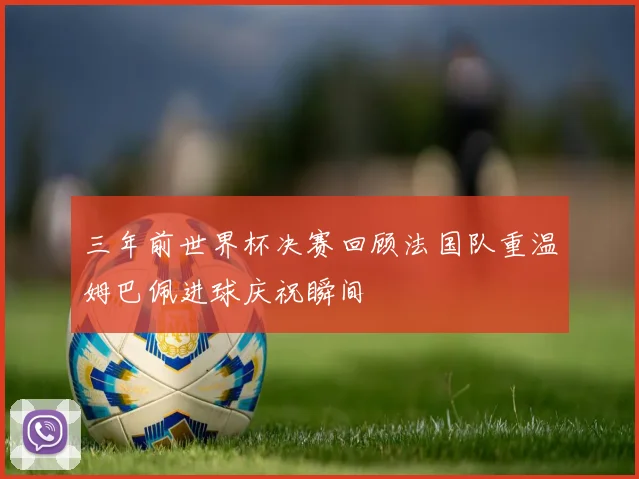 三年前世界杯决赛回顾法国队重温姆巴佩进球庆祝瞬间