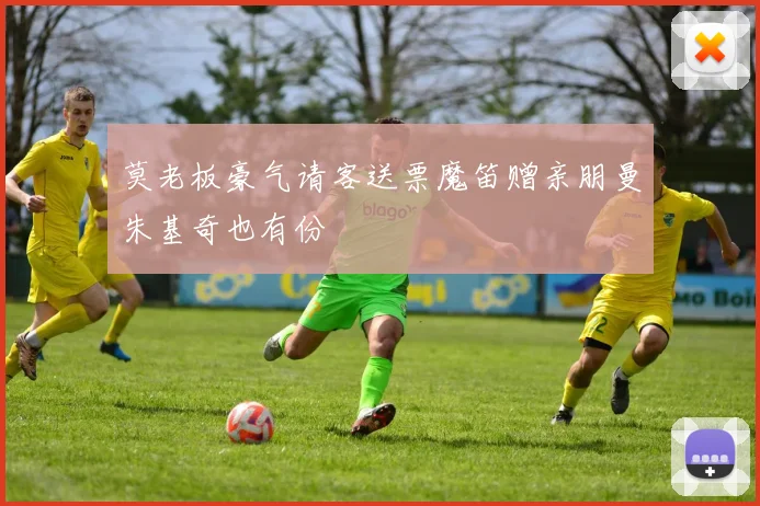 莫老板豪气请客送票魔笛赠亲朋曼朱基奇也有份