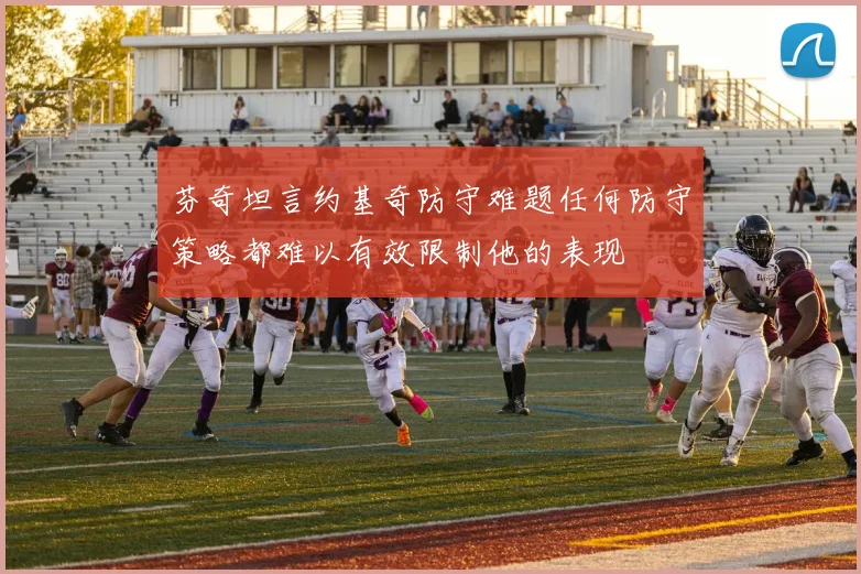 芬奇坦言约基奇防守难题任何防守策略都难以有效限制他的表现