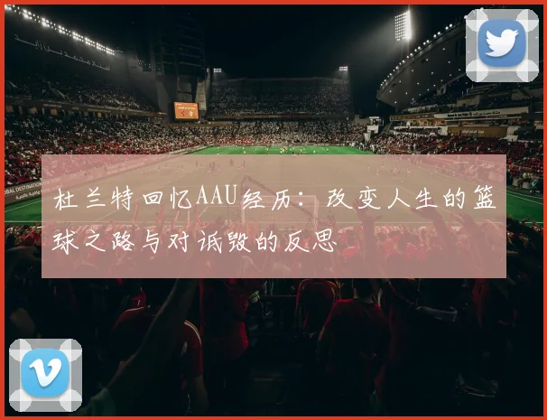 杜兰特回忆AAU经历：改变人生的篮球之路与对诋毁的反思