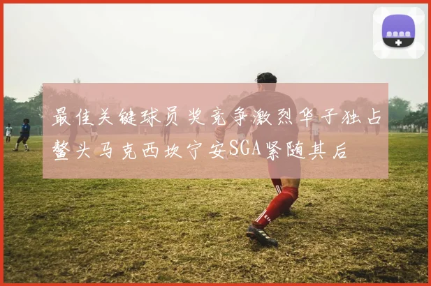 最佳关键球员奖竞争激烈华子独占鳌头马克西坎宁安SGA紧随其后