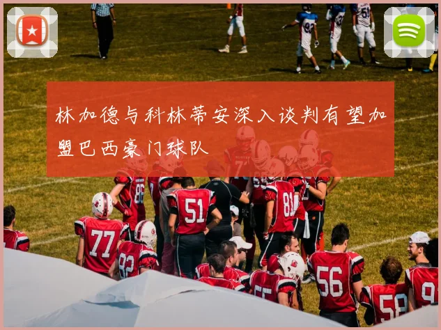 林加德与科林蒂安深入谈判有望加盟巴西豪门球队